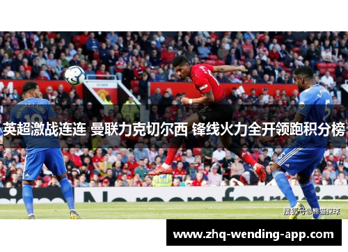 英超激战连连 曼联力克切尔西 锋线火力全开领跑积分榜 英超激战连连 曼联力克切尔西 锋线火力全开领跑积分榜