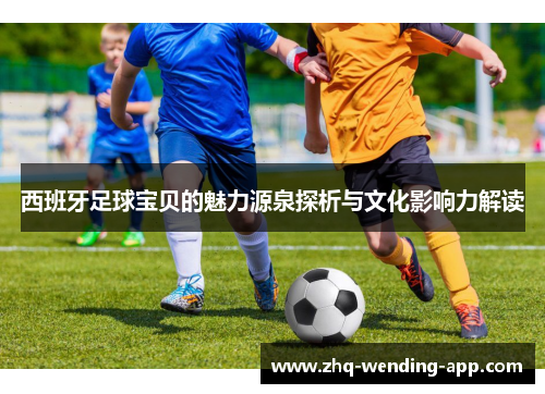 西班牙足球宝贝的魅力源泉探析与文化影响力解读 西班牙足球宝贝的魅力源泉探析与文化影响力解读