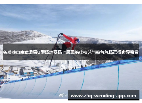 谷爱凌自由式滑雪U型场地赛场上展现绝佳技艺与霸气气场赢得世界赞誉