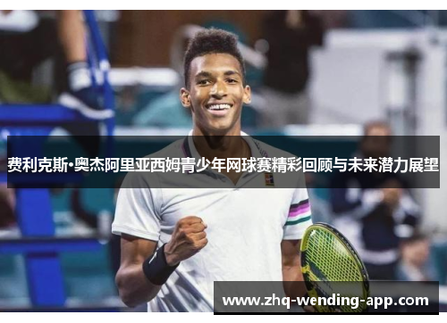 费利克斯·奥杰阿里亚西姆青少年网球赛精彩回顾与未来潜力展望 费利克斯·奥杰阿里亚西姆青少年网球赛精彩回顾与未来潜力展望