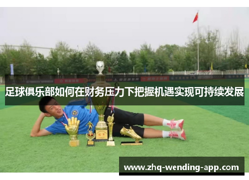 足球俱乐部如何在财务压力下把握机遇实现可持续发展 足球俱乐部如何在财务压力下把握机遇实现可持续发展