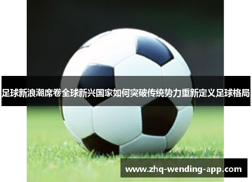 足球新浪潮席卷全球新兴国家如何突破传统势力重新定义足球格局 足球新浪潮席卷全球新兴国家如何突破传统势力重新定义足球格局