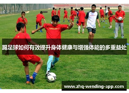 踢足球如何有效提升身体健康与增强体能的多重益处 踢足球如何有效提升身体健康与增强体能的多重益处