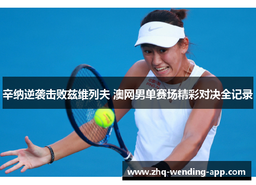 辛纳逆袭击败兹维列夫 澳网男单赛场精彩对决全记录 辛纳逆袭击败兹维列夫 澳网男单赛场精彩对决全记录
