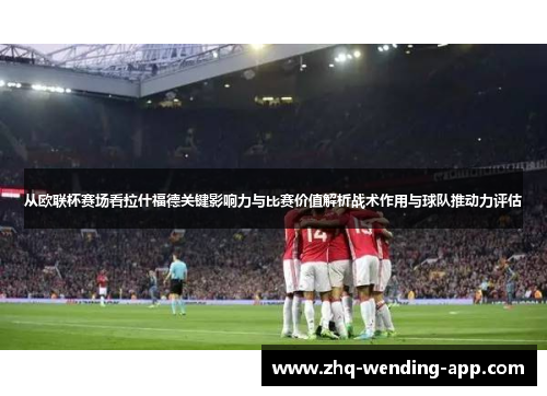 从欧联杯赛场看拉什福德关键影响力与比赛价值解析战术作用与球队推动力评估
