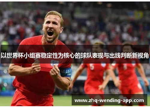 以世界杯小组赛稳定性为核心的球队表现与出线判断新视角