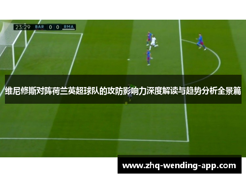维尼修斯对阵荷兰英超球队的攻防影响力深度解读与趋势分析全景篇