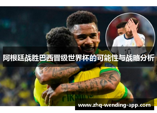 阿根廷战胜巴西晋级世界杯的可能性与战略分析 阿根廷战胜巴西晋级世界杯的可能性与战略分析