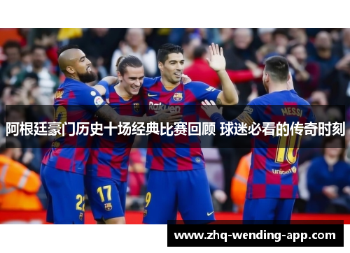 阿根廷豪门历史十场经典比赛回顾 球迷必看的传奇时刻