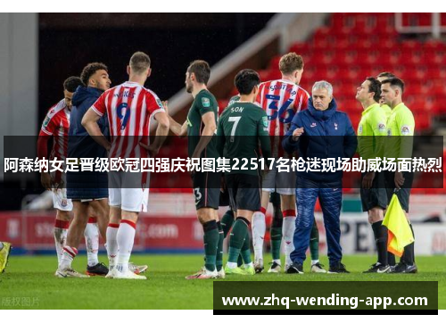 阿森纳女足晋级欧冠四强庆祝图集22517名枪迷现场助威场面热烈