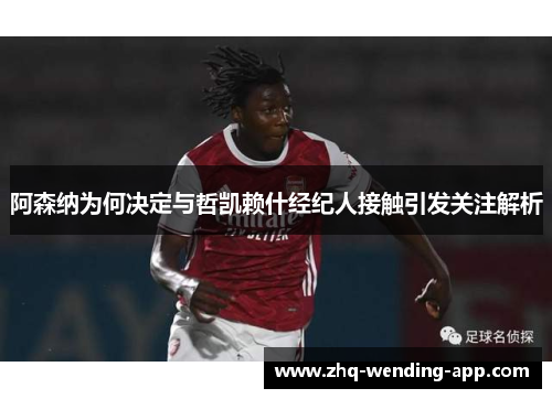 阿森纳为何决定与哲凯赖什经纪人接触引发关注解析 阿森纳为何决定与哲凯赖什经纪人接触引发关注解析