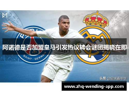 阿诺德是否加盟皇马引发热议转会谜团揭晓在即
