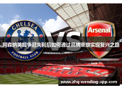 阿森纳英超争冠失利后如何通过品牌重塑实现复兴之路 阿森纳英超争冠失利后如何通过品牌重塑实现复兴之路