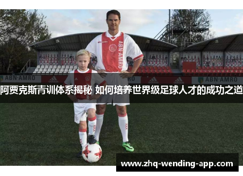 阿贾克斯青训体系揭秘 如何培养世界级足球人才的成功之道
