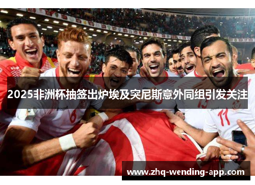 2025非洲杯抽签出炉埃及突尼斯意外同组引发关注 2025非洲杯抽签出炉埃及突尼斯意外同组引发关注