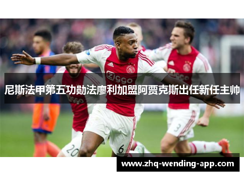 尼斯法甲第五功勋法廖利加盟阿贾克斯出任新任主帅