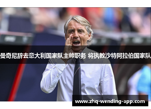 曼奇尼辞去意大利国家队主帅职务 将执教沙特阿拉伯国家队