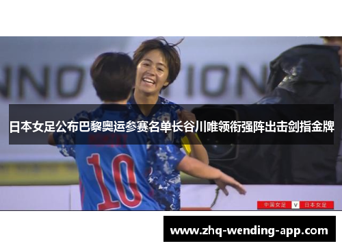 日本女足公布巴黎奥运参赛名单长谷川唯领衔强阵出击剑指金牌