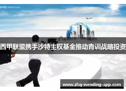 西甲联盟携手沙特主权基金推动青训战略投资 西甲联盟携手沙特主权基金推动青训战略投资