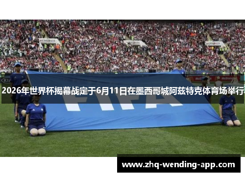 2026年世界杯揭幕战定于6月11日在墨西哥城阿兹特克体育场举行 2026年世界杯揭幕战定于6月11日在墨西哥城阿兹特克体育场举行