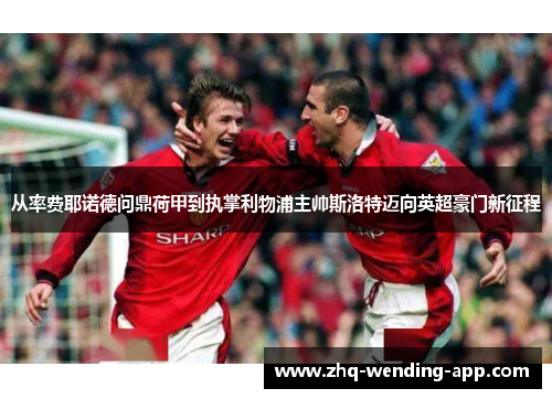 从率费耶诺德问鼎荷甲到执掌利物浦主帅斯洛特迈向英超豪门新征程
