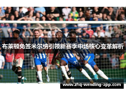 布莱顿免签米尔纳引领新赛季中场核心变革解析