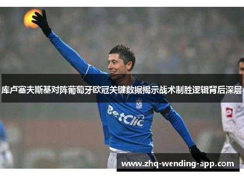 库卢塞夫斯基对阵葡萄牙欧冠关键数据揭示战术制胜逻辑背后深层