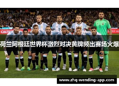 荷兰阿根廷世界杯激烈对决黄牌频出赛场火爆