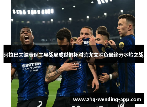 阿拉巴关键表现主导战局成世俱杯对阵尤文胜负最终分水岭之战 阿拉巴关键表现主导战局成世俱杯对阵尤文胜负最终分水岭之战