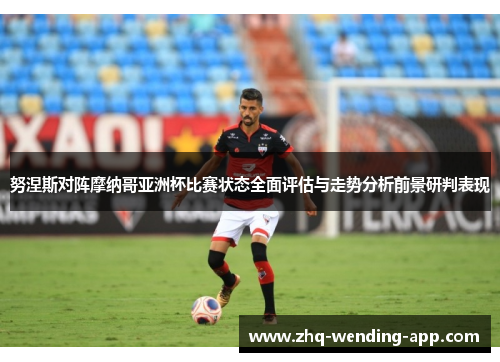 努涅斯对阵摩纳哥亚洲杯比赛状态全面评估与走势分析前景研判表现