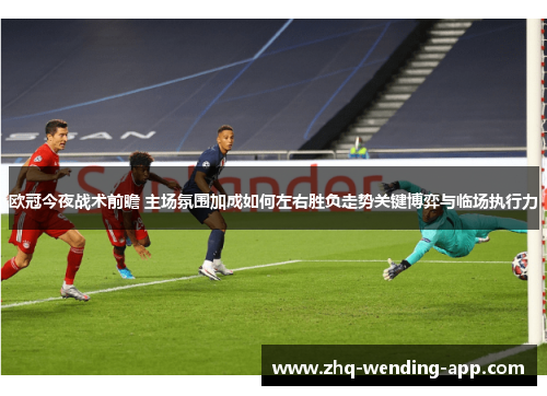 欧冠今夜战术前瞻 主场氛围加成如何左右胜负走势关键博弈与临场执行力 欧冠今夜战术前瞻 主场氛围加成如何左右胜负走势关键博弈与临场执行力