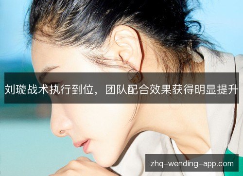 刘璇战术执行到位，团队配合效果获得明显提升