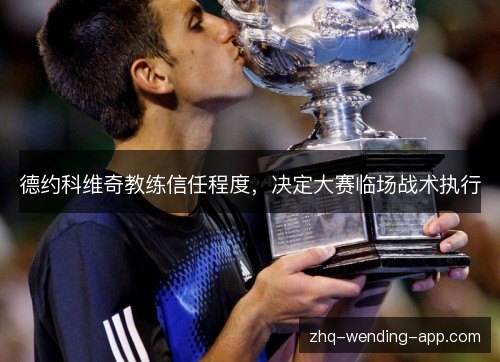 德约科维奇教练信任程度，决定大赛临场战术执行