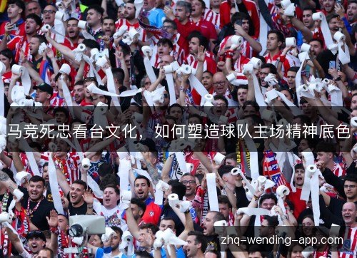 马竞死忠看台文化，如何塑造球队主场精神底色