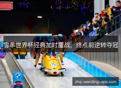 雪车世界杯经典加时鏖战,终点前逆转夺冠 雪车世界杯经典加时鏖战,终点前逆转夺冠