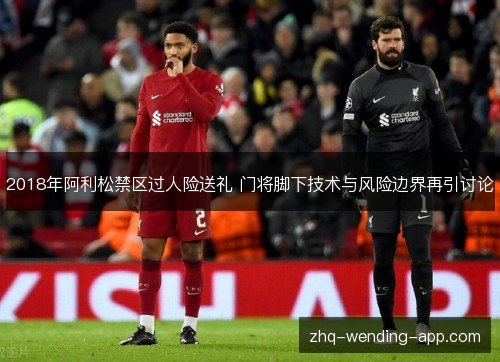 2018年阿利松禁区过人险送礼 门将脚下技术与风险边界再引讨论 2018年阿利松禁区过人险送礼 门将脚下技术与风险边界再引讨论